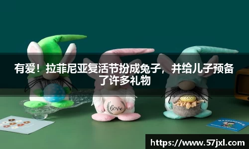 有爱！拉菲尼亚复活节扮成兔子，并给儿子预备了许多礼物